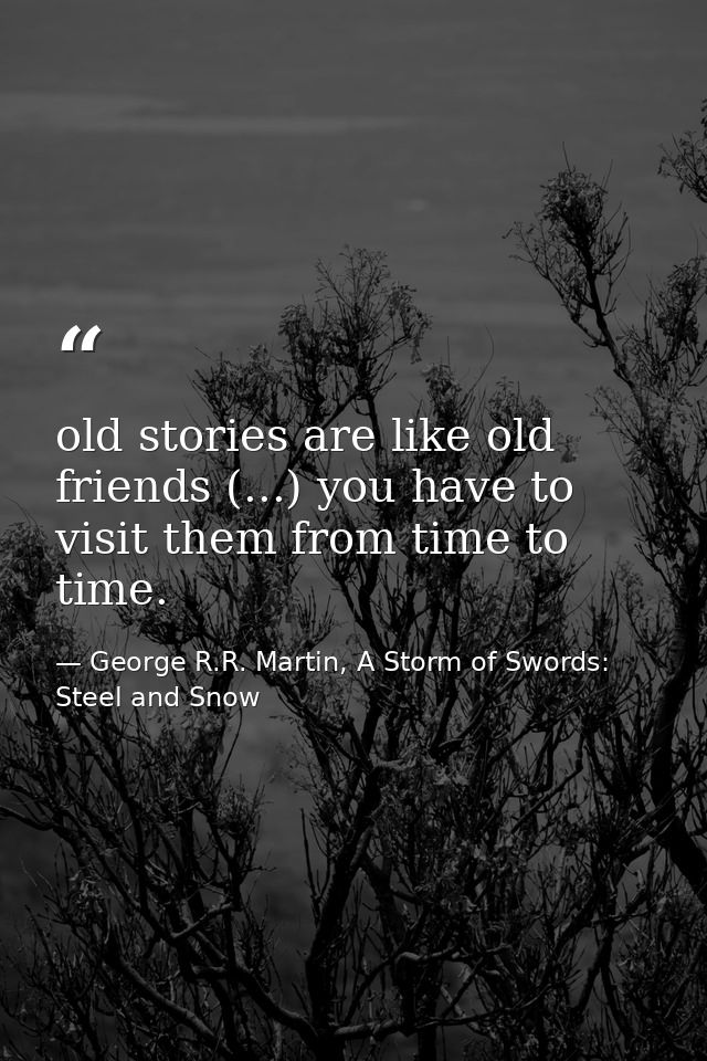 old stories are like old friends (...) you have to visit them from time to time. — George R.R. Martin, A Storm of Swords: Steel and Snow