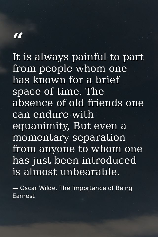 It is always painful to part from people whom one has known for a brief space of time. The absence of old friends one ca — Oscar Wilde, The Importance of Being Earnest