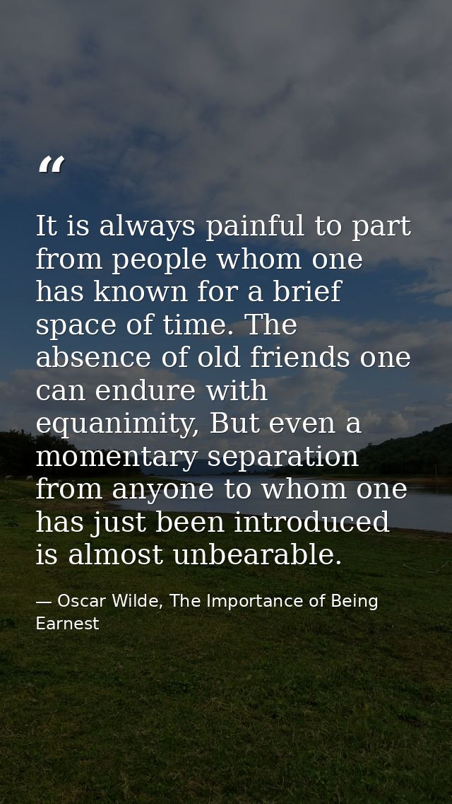 It is always painful to part from people whom one has known for a brief space of time. The absence of old friends one ca — Oscar Wilde, The Importance of Being Earnest