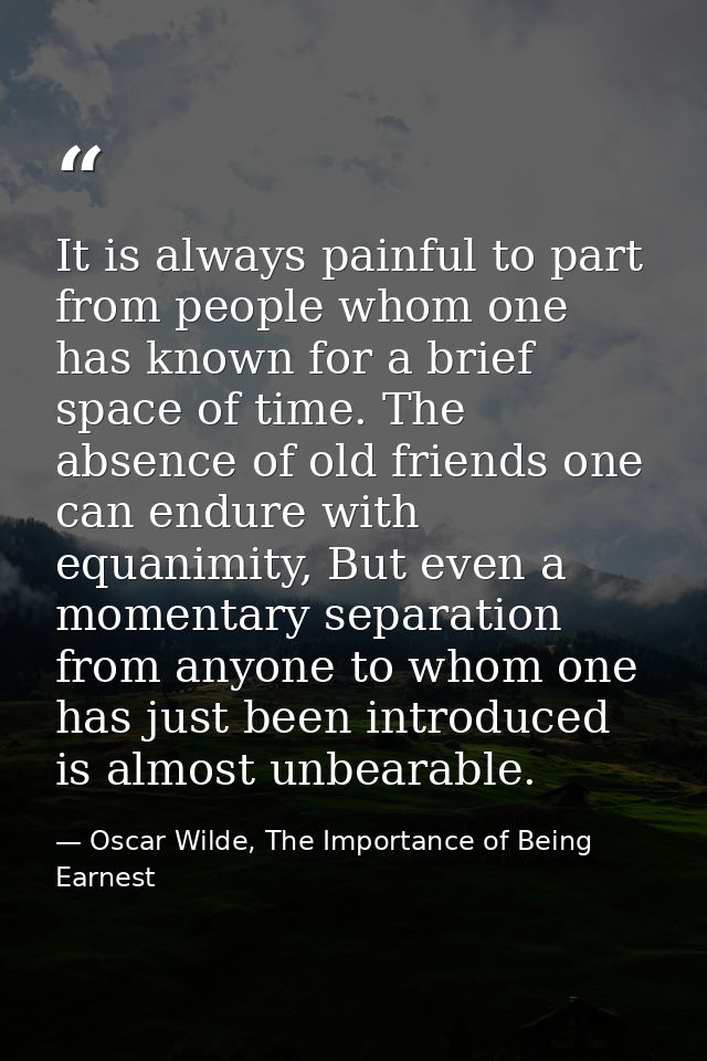 It is always painful to part from people whom one has known for a brief space of time. The absence of old friends one ca — Oscar Wilde, The Importance of Being Earnest