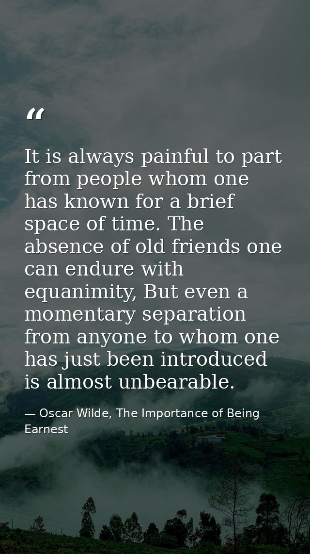 It is always painful to part from people whom one has known for a brief space of time. The absence of old friends one ca — Oscar Wilde, The Importance of Being Earnest