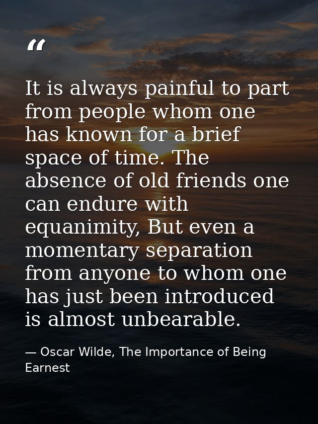 It is always painful to part from people whom one has known for a brief space of time. The absence of old friends one ca — Oscar Wilde, The Importance of Being Earnest