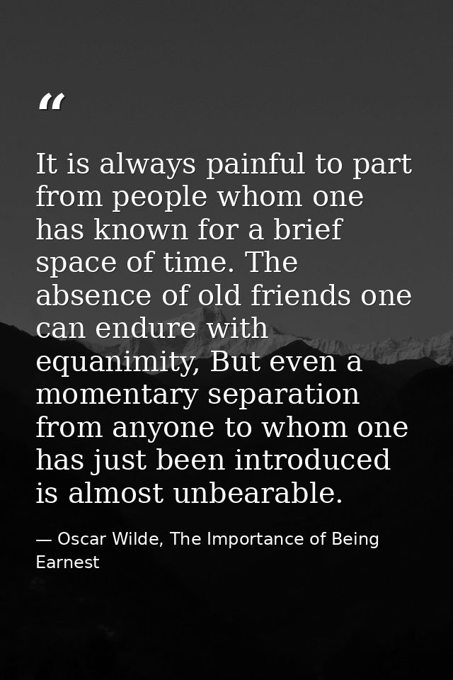 It is always painful to part from people whom one has known for a brief space of time. The absence of old friends one ca — Oscar Wilde, The Importance of Being Earnest