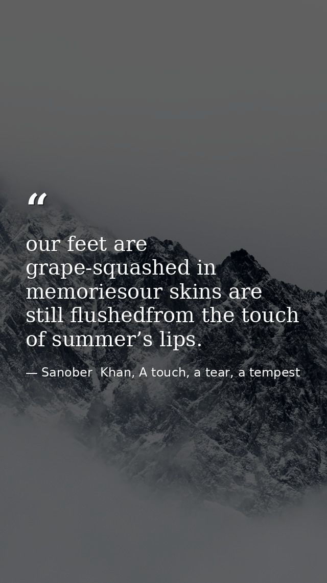 our feet are grape-squashed in memoriesour skins are still flushedfrom the touch of summer’s lips. — Sanober  Khan, A touch, a tear, a tempest