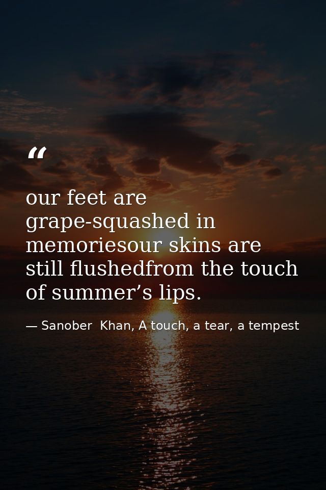 our feet are grape-squashed in memoriesour skins are still flushedfrom the touch of summer’s lips. — Sanober  Khan, A touch, a tear, a tempest