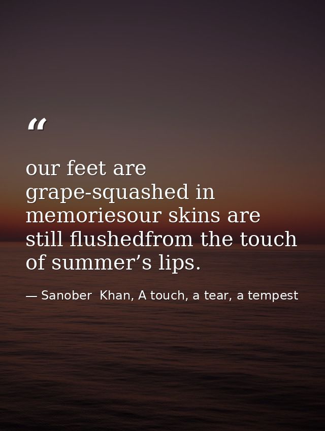 our feet are grape-squashed in memoriesour skins are still flushedfrom the touch of summer’s lips. — Sanober  Khan, A touch, a tear, a tempest