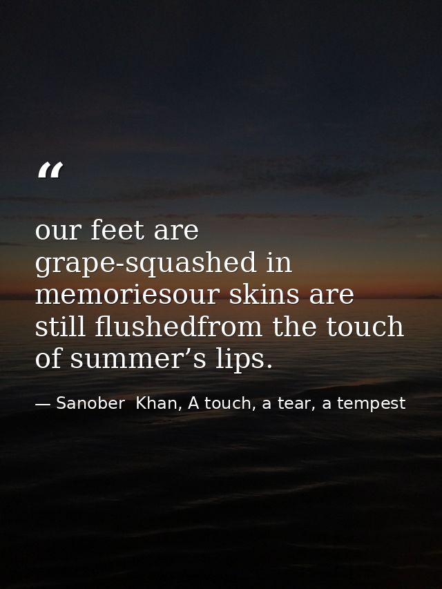 our feet are grape-squashed in memoriesour skins are still flushedfrom the touch of summer’s lips. — Sanober  Khan, A touch, a tear, a tempest