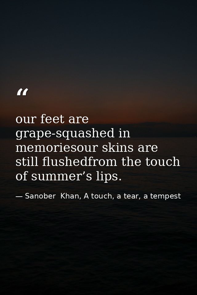 our feet are grape-squashed in memoriesour skins are still flushedfrom the touch of summer’s lips. — Sanober  Khan, A touch, a tear, a tempest