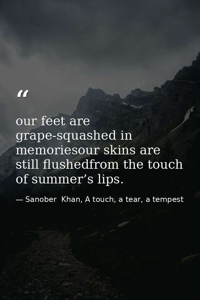 our feet are grape-squashed in memoriesour skins are still flushedfrom the touch of summer’s lips. — Sanober  Khan, A touch, a tear, a tempest
