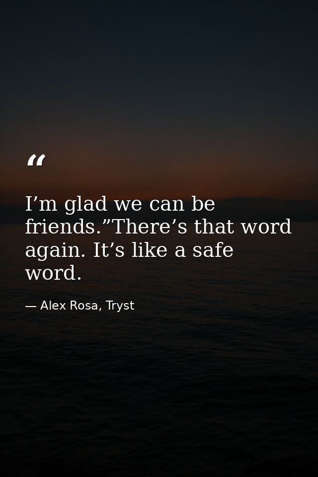 I’m glad we can be friends.”There’s that word again. It’s like a safe word. — Alex Rosa, Tryst