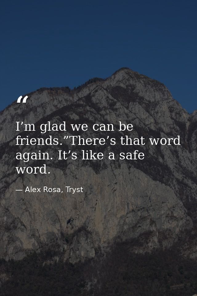 I’m glad we can be friends.”There’s that word again. It’s like a safe word. — Alex Rosa, Tryst