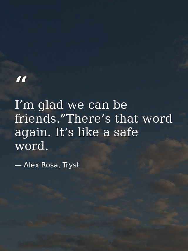 I’m glad we can be friends.”There’s that word again. It’s like a safe word. — Alex Rosa, Tryst