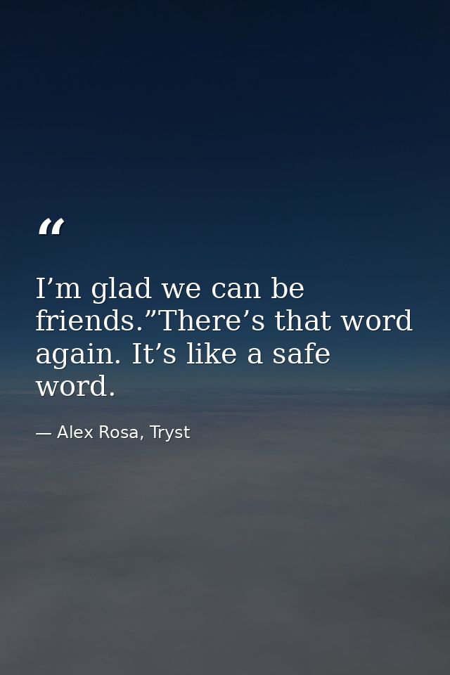 I’m glad we can be friends.”There’s that word again. It’s like a safe word. — Alex Rosa, Tryst