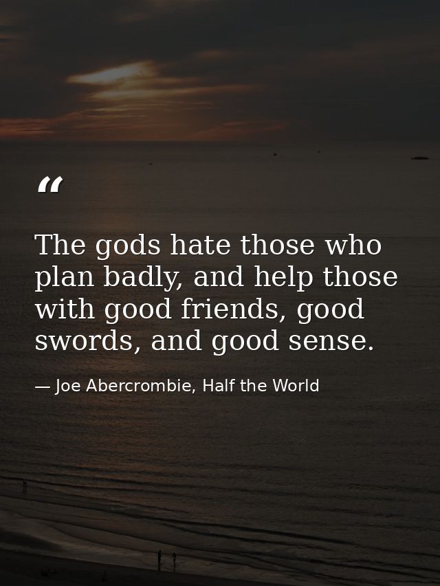 The gods hate those who plan badly, and help those with good friends, good swords, and good sense. — Joe Abercrombie, Half the World