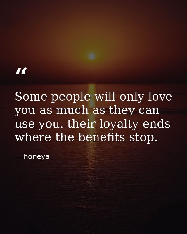 Some people will only love you as much as they can use you. their loyalty ends where the benefits stop. — honeya
