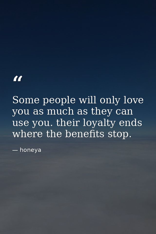 Some people will only love you as much as they can use you. their loyalty ends where the benefits stop. — honeya