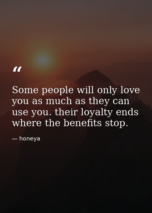 Some people will only love you as much as they can use you. their loyalty ends where the benefits stop. — honeya
