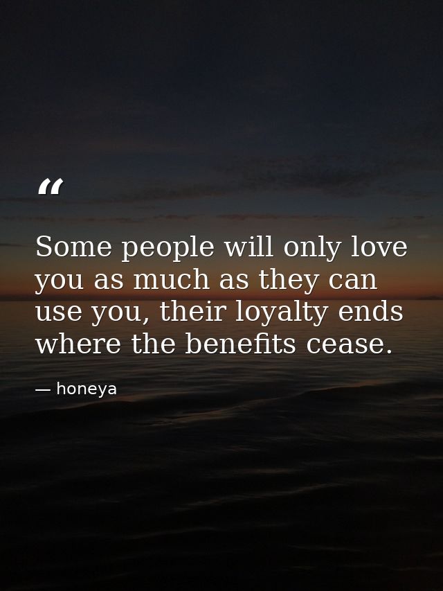 Some people will only love you as much as they can use you, their loyalty ends where the benefits cease. — honeya
