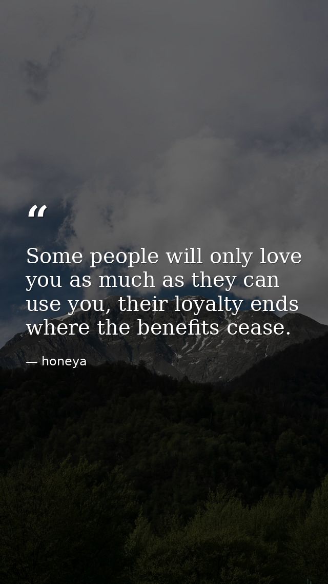 Some people will only love you as much as they can use you, their loyalty ends where the benefits cease. — honeya
