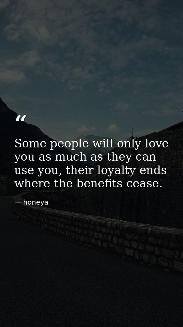 Some people will only love you as much as they can use you, their loyalty ends where the benefits cease. — honeya