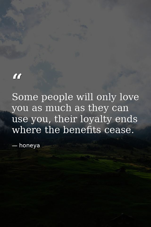 Some people will only love you as much as they can use you, their loyalty ends where the benefits cease. — honeya