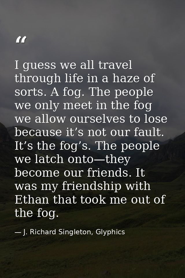 I guess we all travel through life in a haze of sorts. A fog. The people we only meet in the fog we allow ourselves to l — J. Richard Singleton, Glyphics