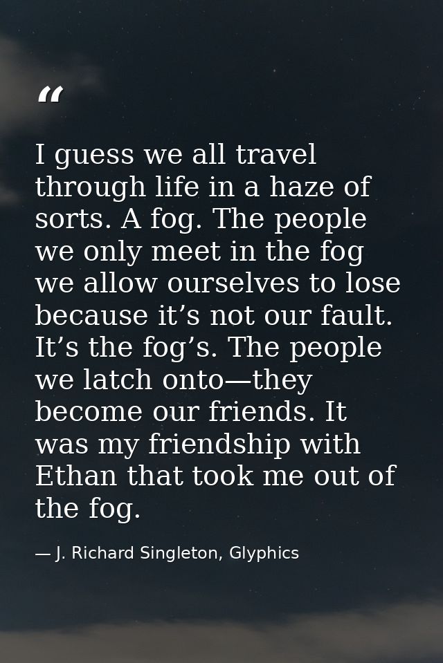 I guess we all travel through life in a haze of sorts. A fog. The people we only meet in the fog we allow ourselves to l — J. Richard Singleton, Glyphics