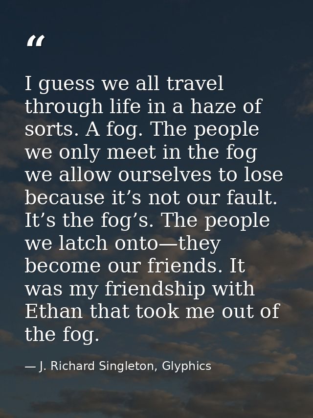 I guess we all travel through life in a haze of sorts. A fog. The people we only meet in the fog we allow ourselves to l — J. Richard Singleton, Glyphics