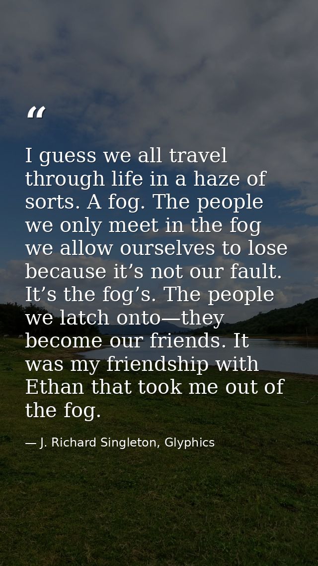 I guess we all travel through life in a haze of sorts. A fog. The people we only meet in the fog we allow ourselves to l — J. Richard Singleton, Glyphics