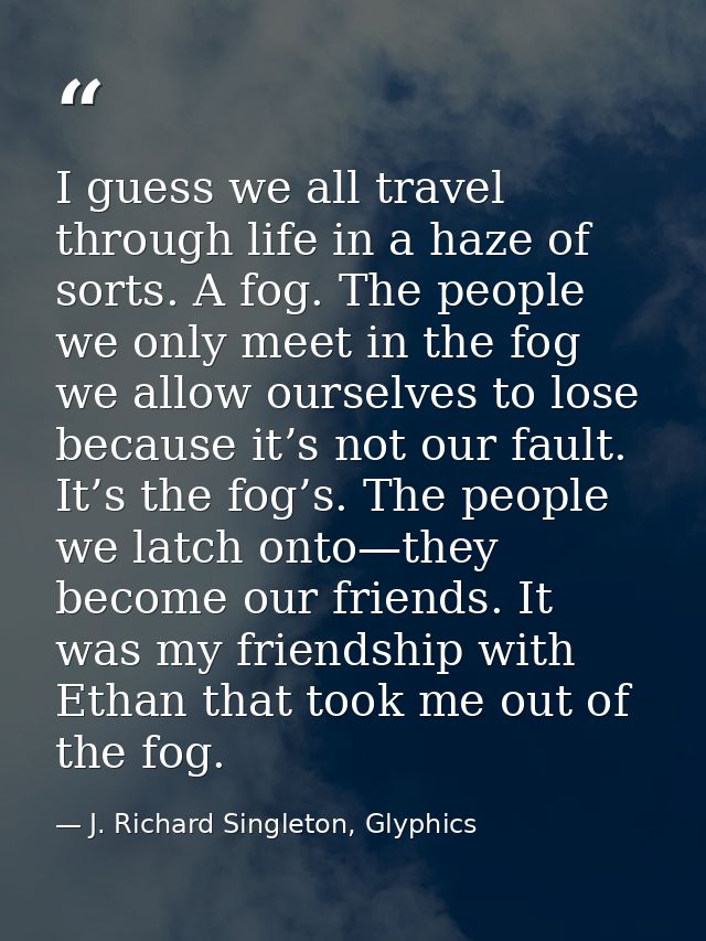 I guess we all travel through life in a haze of sorts. A fog. The people we only meet in the fog we allow ourselves to l — J. Richard Singleton, Glyphics