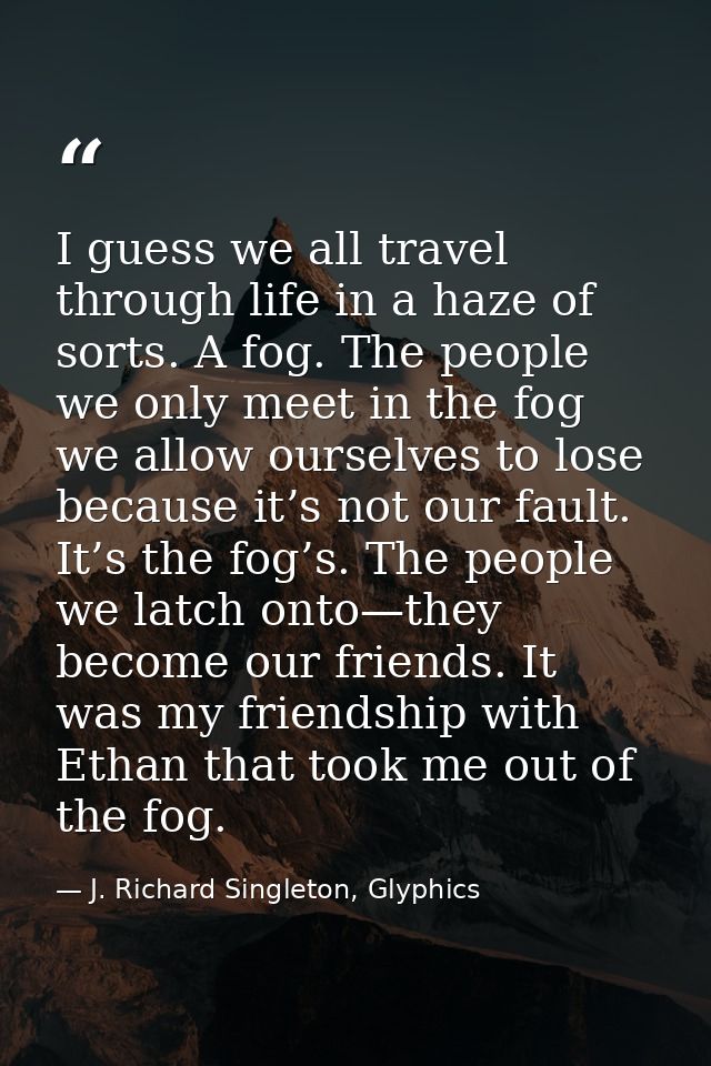 I guess we all travel through life in a haze of sorts. A fog. The people we only meet in the fog we allow ourselves to l — J. Richard Singleton, Glyphics