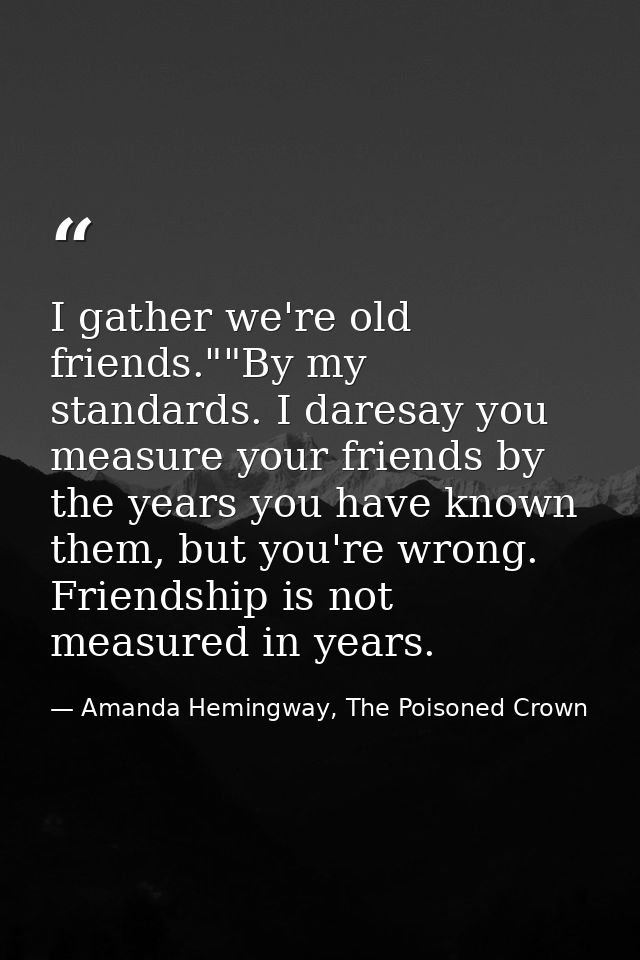 I gather we're old friends.""By my standards. I daresay you measure your friends by the years you have known them, but y — Amanda Hemingway, The Poisoned Crown