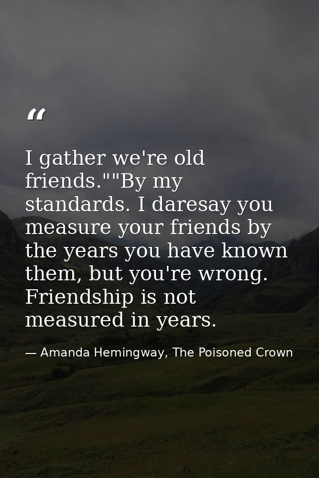 I gather we're old friends.""By my standards. I daresay you measure your friends by the years you have known them, but y — Amanda Hemingway, The Poisoned Crown