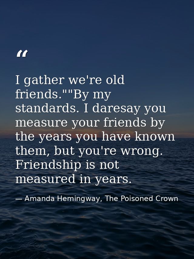 I gather we're old friends.""By my standards. I daresay you measure your friends by the years you have known them, but y — Amanda Hemingway, The Poisoned Crown