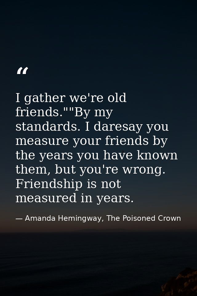 I gather we're old friends.""By my standards. I daresay you measure your friends by the years you have known them, but y — Amanda Hemingway, The Poisoned Crown