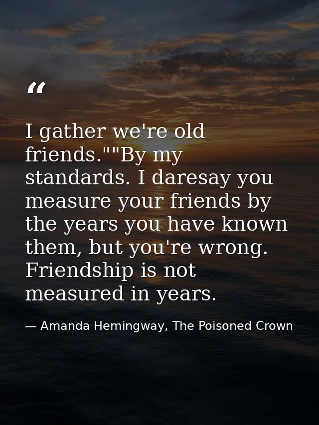 I gather we're old friends.""By my standards. I daresay you measure your friends by the years you have known them, but y — Amanda Hemingway, The Poisoned Crown