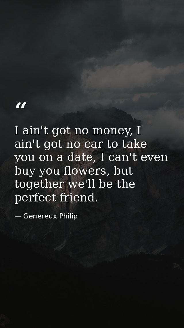 I ain't got no money, I ain't got no car to take you on a date, I can't even buy you flowers, but together we'll be the  — Genereux Philip