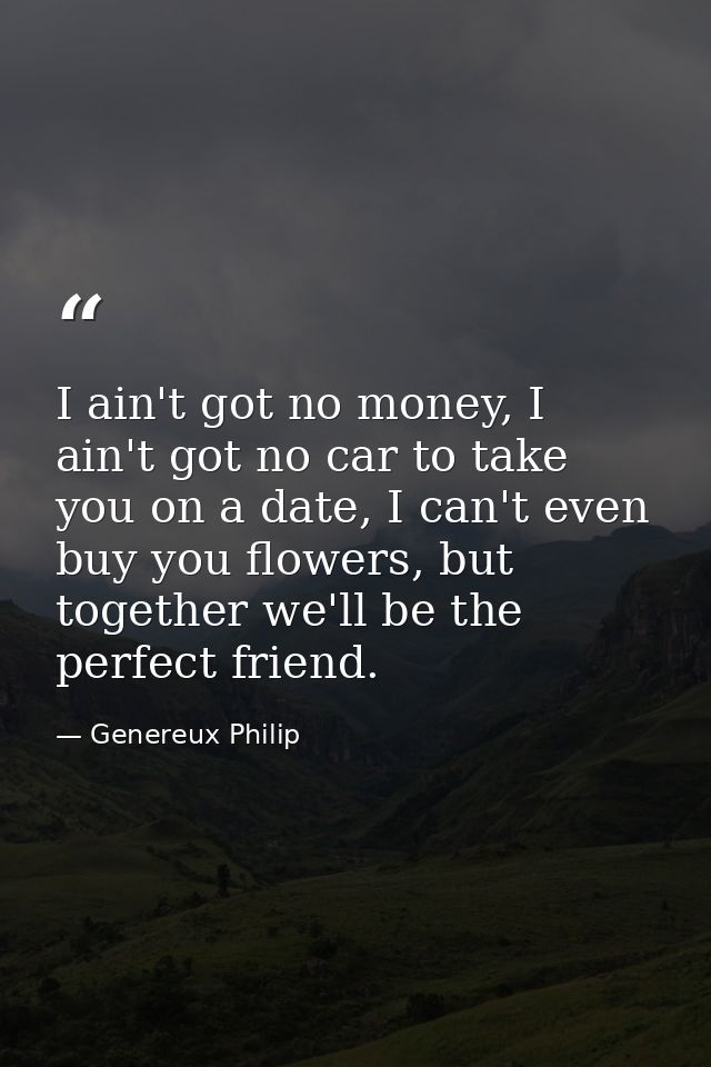 I ain't got no money, I ain't got no car to take you on a date, I can't even buy you flowers, but together we'll be the  — Genereux Philip