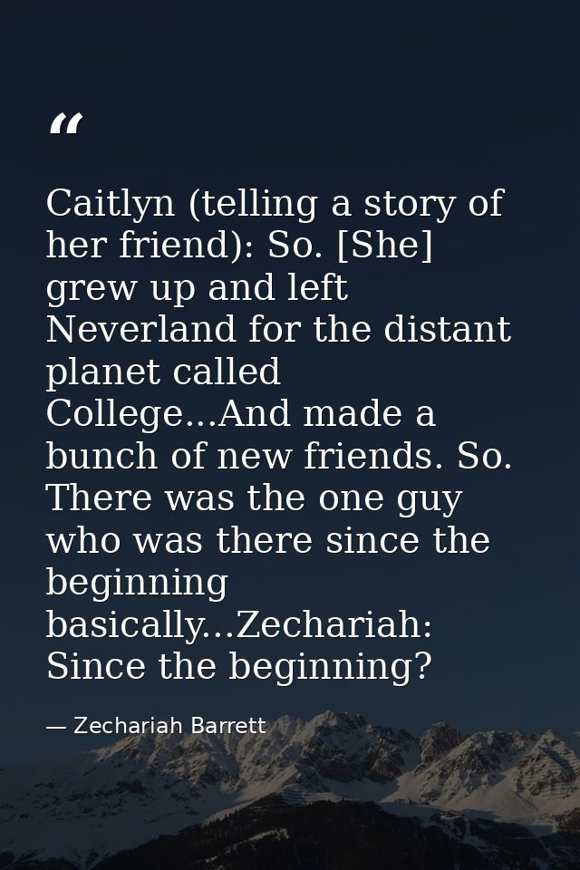 Caitlyn (telling a story of her friend): So. [She] grew up and left Neverland for the distant planet called College...An — Zechariah Barrett