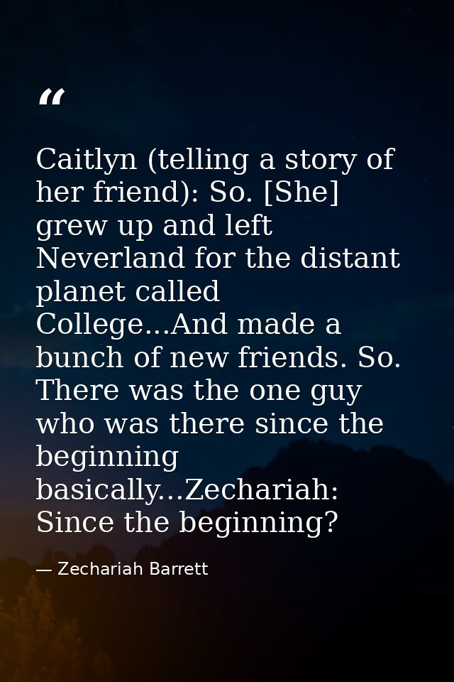 Caitlyn (telling a story of her friend): So. [She] grew up and left Neverland for the distant planet called College...An — Zechariah Barrett