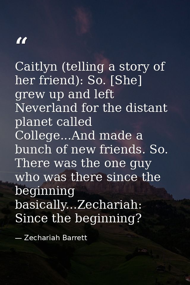 Caitlyn (telling a story of her friend): So. [She] grew up and left Neverland for the distant planet called College...An — Zechariah Barrett