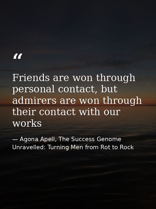 Friends are won through personal contact, but admirers are won through their contact with our works — Agona Apell, The Success Genome Unravelled: Turning Men from Rot to Rock