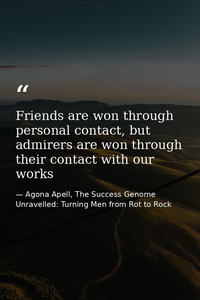 Friends are won through personal contact, but admirers are won through their contact with our works — Agona Apell, The Success Genome Unravelled: Turning Men from Rot to Rock