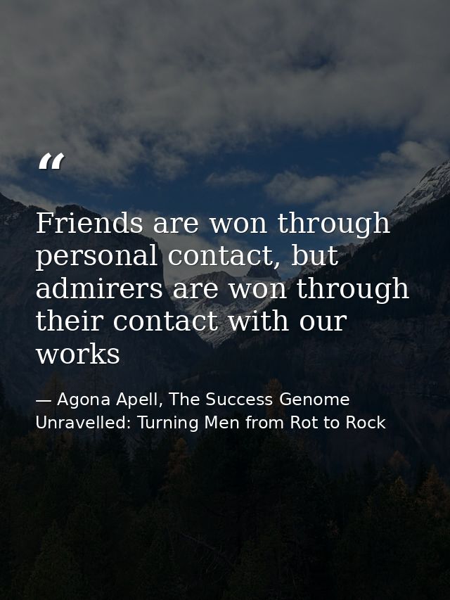 Friends are won through personal contact, but admirers are won through their contact with our works — Agona Apell, The Success Genome Unravelled: Turning Men from Rot to Rock