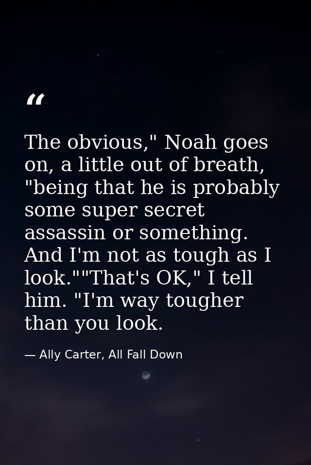 The obvious," Noah goes on, a little out of breath, "being that he is probably some super secret assassin or something.  — Ally Carter, All Fall Down
