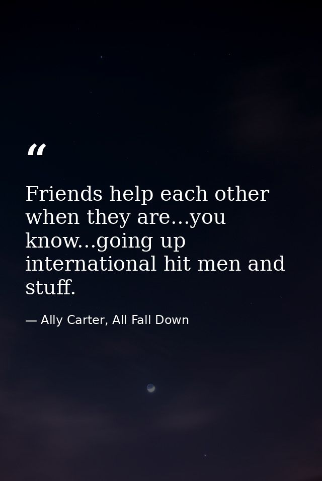 Friends help each other when they are...you know...going up international hit men and stuff. — Ally Carter, All Fall Down
