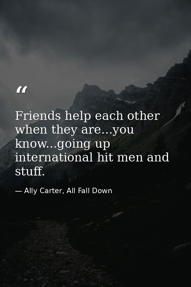 Friends help each other when they are...you know...going up international hit men and stuff. — Ally Carter, All Fall Down