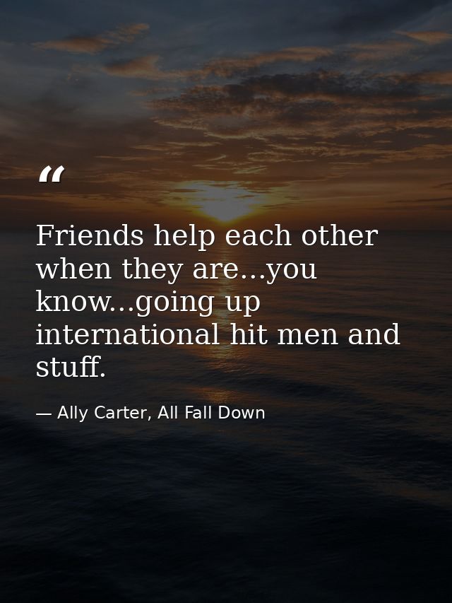 Friends help each other when they are...you know...going up international hit men and stuff. — Ally Carter, All Fall Down