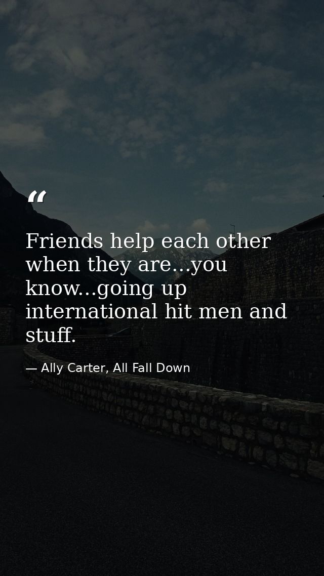 Friends help each other when they are...you know...going up international hit men and stuff. — Ally Carter, All Fall Down