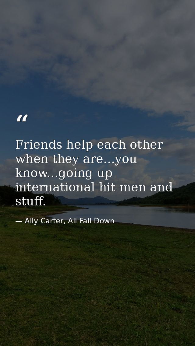 Friends help each other when they are...you know...going up international hit men and stuff. — Ally Carter, All Fall Down